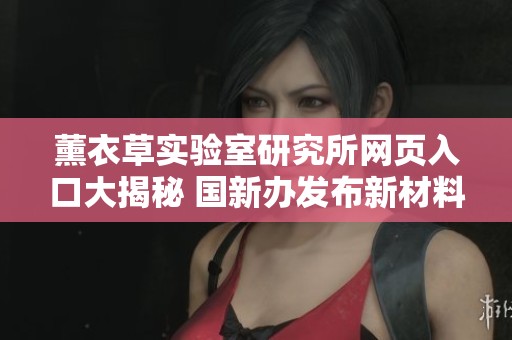 薰衣草實(shí)驗(yàn)室研究所網(wǎng)頁入口大揭秘 國新辦發(fā)布新材料真相解析