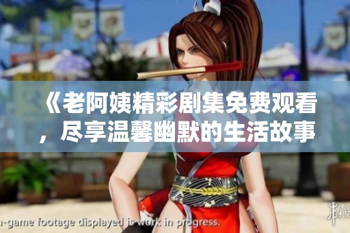 《老阿姨精彩劇集免費(fèi)觀看，盡享溫馨幽默的生活故事》