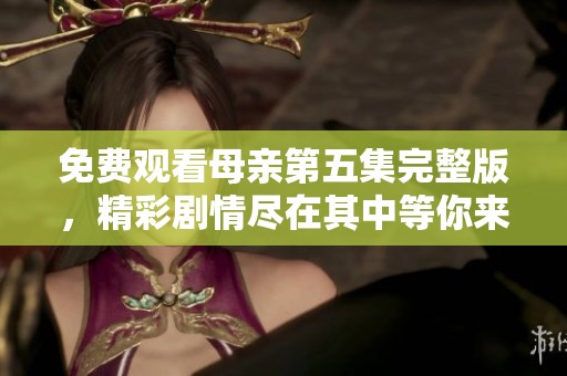 免費觀看母親第五集完整版，精彩劇情盡在其中等你來發(fā)掘