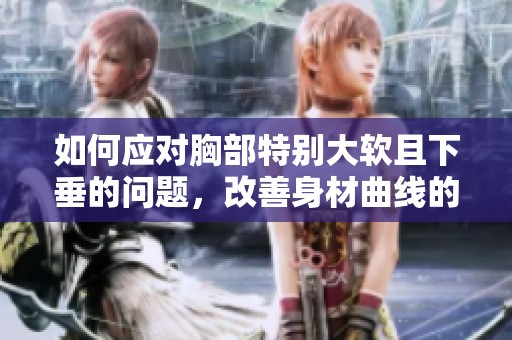 如何應(yīng)對(duì)胸部特別大軟且下垂的問題，改善身材曲線的有效方法