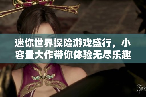 迷你世界探險游戲盛行，小容量大作帶你體驗無盡樂趣