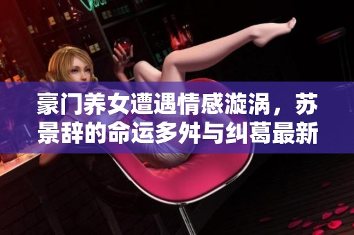 豪門(mén)養(yǎng)女遭遇情感漩渦，蘇景辭的命運(yùn)多舛與糾葛最新篇章解析
