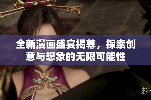 全新漫畫盛宴揭幕，探索創(chuàng)意與想象的無限可能性