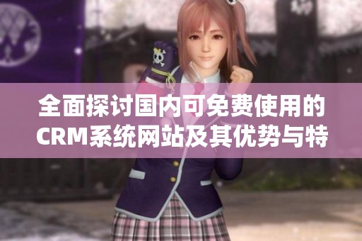 全面探討國內(nèi)可免費使用的CRM系統(tǒng)網(wǎng)站及其優(yōu)勢與特點