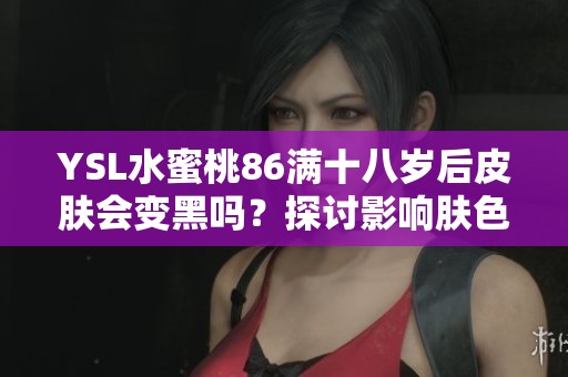 YSL水蜜桃86滿十八歲后皮膚會變黑嗎？探討影響膚色的因素與建議