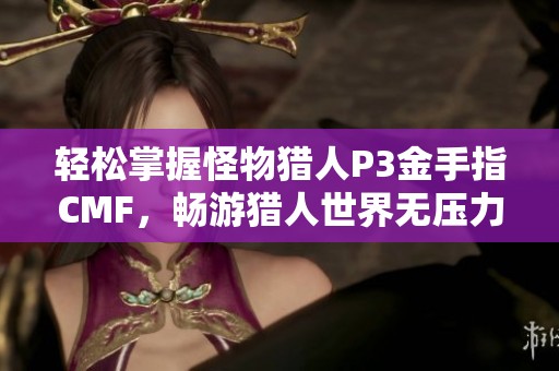 輕松掌握怪物獵人P3金手指CMF，暢游獵人世界無壓力