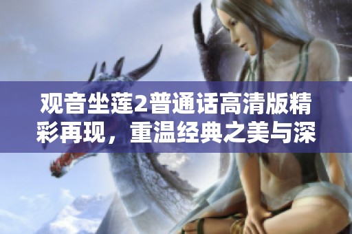 觀音坐蓮2普通話高清版精彩再現(xiàn)，重溫經(jīng)典之美與深刻情感體驗(yàn)