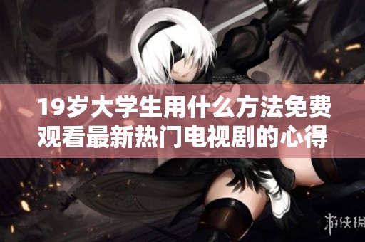 19歲大學(xué)生用什么方法免費(fèi)觀看最新熱門(mén)電視劇的心得分享