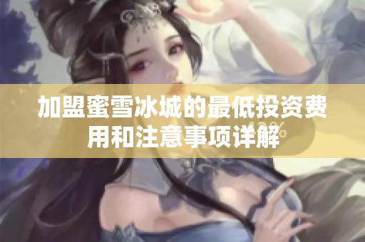 加盟蜜雪冰城的最低投資費用和注意事項詳解