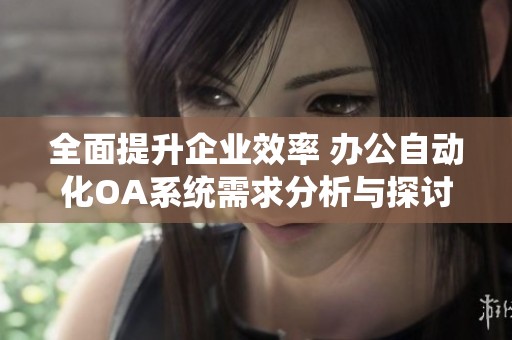 全面提升企業(yè)效率 辦公自動(dòng)化OA系統(tǒng)需求分析與探討
