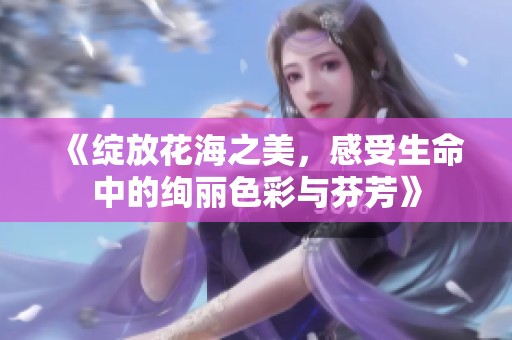 《綻放花海之美，感受生命中的絢麗色彩與芬芳》