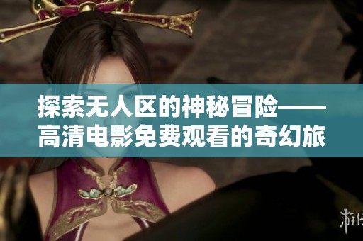 探索無(wú)人區(qū)的神秘冒險(xiǎn)——高清電影免費(fèi)觀(guān)看的奇幻旅程