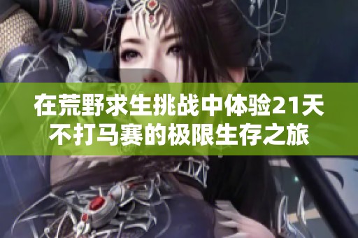 在荒野求生挑戰(zhàn)中體驗21天不打馬賽的極限生存之旅