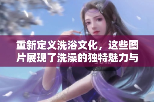 重新定義洗浴文化，這些圖片展現(xiàn)了洗澡的獨特魅力與樂趣