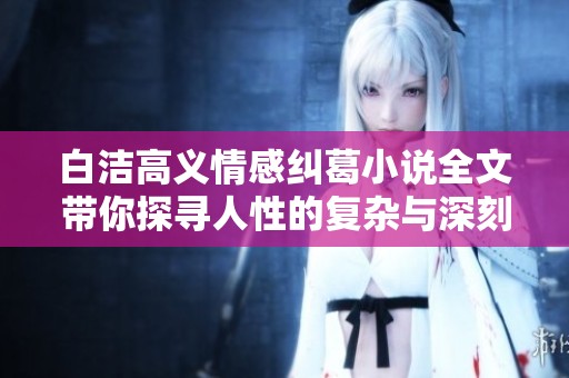 白潔高義情感糾葛小說(shuō)全文帶你探尋人性的復(fù)雜與深刻