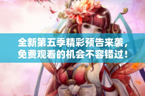 全新第五季精彩預(yù)告來襲，免費(fèi)觀看的機(jī)會不容錯過！