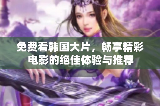 免費看韓國大片，暢享精彩電影的絕佳體驗與推薦
