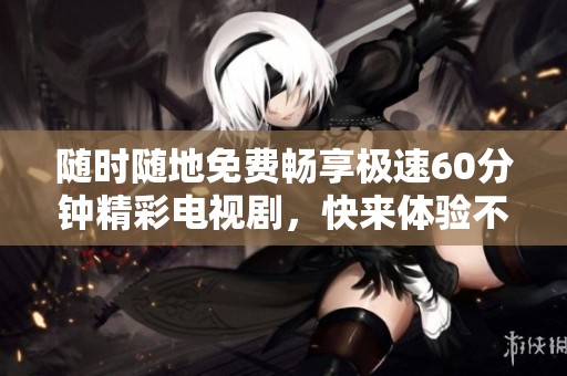 隨時(shí)隨地免費(fèi)暢享極速60分鐘精彩電視劇，快來(lái)體驗(yàn)不一樣的視覺(jué)盛宴！