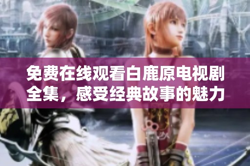 免費(fèi)在線觀看白鹿原電視劇全集，感受經(jīng)典故事的魅力與情感深度