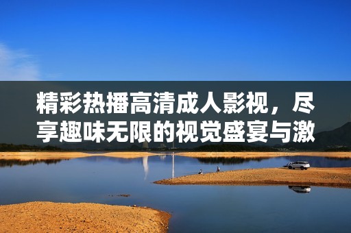 精彩熱播高清成人影視，盡享趣味無限的視覺盛宴與激情體驗(yàn)
