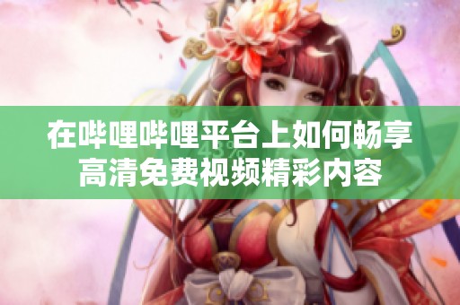 在嗶哩嗶哩平臺(tái)上如何暢享高清免費(fèi)視頻精彩內(nèi)容