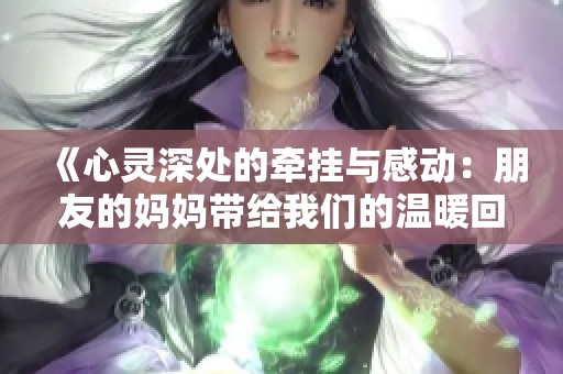 《心靈深處的牽掛與感動(dòng):朋友的媽媽帶給我們的溫暖回憶》 《心靈深處的牽掛與感動(dòng):朋友的媽媽帶給我們的溫暖回憶》