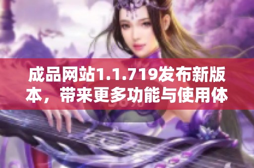 成品網(wǎng)站1.1.719發(fā)布新版本，帶來更多功能與使用體驗的優(yōu)化升級