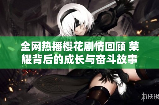 全網(wǎng)熱播櫻花劇情回顧 榮耀背后的成長與奮斗故事