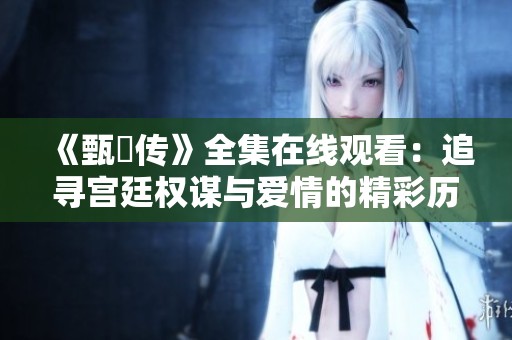 《甄嬛傳》全集在線觀看：追尋宮廷權(quán)謀與愛情的精彩歷程