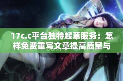 17c.c平臺(tái)獨(dú)特起草服務(wù)：怎樣免費(fèi)重寫文章提高質(zhì)量與創(chuàng)意