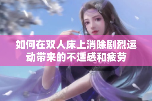 如何在雙人床上消除劇烈運(yùn)動(dòng)帶來(lái)的不適感和疲勞