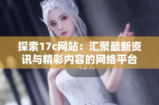 探索17c網(wǎng)站：匯聚最新資訊與精彩內(nèi)容的網(wǎng)絡(luò)平臺(tái)
