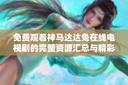 免費(fèi)觀看神馬達(dá)達(dá)兔在線電視劇的完整資源匯總與精彩推薦