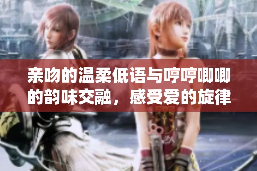 親吻的溫柔低語與哼哼唧唧的韻味交融，感受愛的旋律