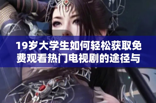 19歲大學(xué)生如何輕松獲取免費觀看熱門電視劇的途徑與技巧