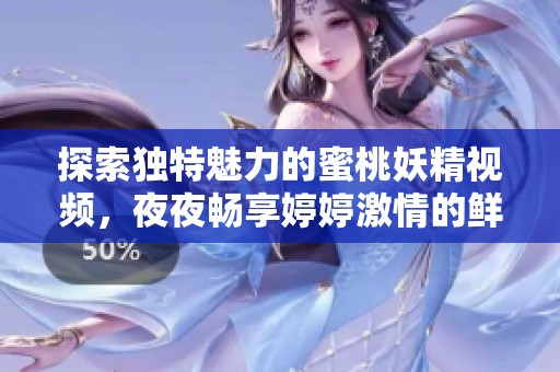 探索獨特魅力的蜜桃妖精視頻，夜夜暢享婷婷激情的鮮活體驗