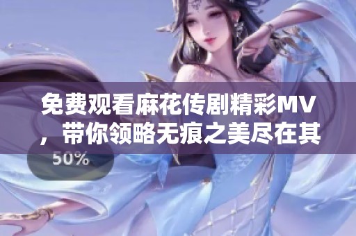 免費(fèi)觀看麻花傳劇精彩MV，帶你領(lǐng)略無(wú)痕之美盡在其中