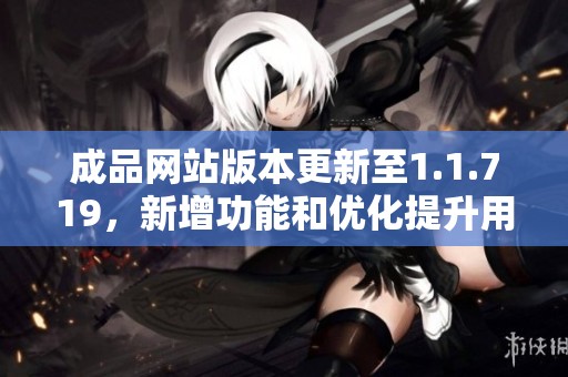 成品網(wǎng)站版本更新至1.1.719，新增功能和優(yōu)化提升用戶體驗(yàn)詳解
