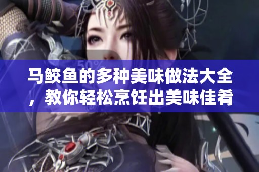 馬鮫魚(yú)的多種美味做法大全，教你輕松烹飪出美味佳肴
