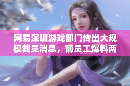 網(wǎng)易深圳游戲部門(mén)傳出大規(guī)模裁員消息，前員工爆料兩年前已停止招聘