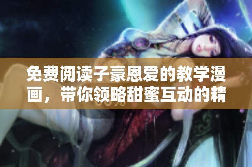 免費閱讀子豪恩愛的教學漫畫，帶你領略甜蜜互動的精彩瞬間
