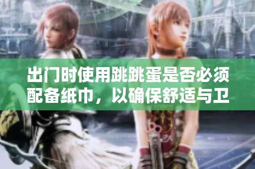 出門時(shí)使用跳跳蛋是否必須配備紙巾，以確保舒適與衛(wèi)生？