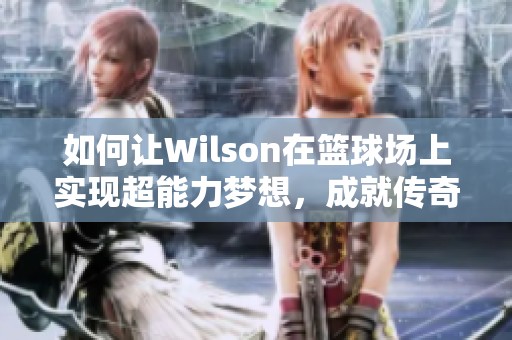 如何讓W(xué)ilson在籃球場上實現(xiàn)超能力夢想，成就傳奇巨星之路