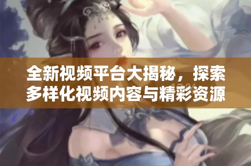 全新視頻平臺(tái)大揭秘，探索多樣化視頻內(nèi)容與精彩資源分享