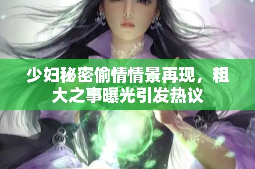 少婦秘密偷情情景再現(xiàn)，粗大之事曝光引發(fā)熱議