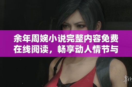 余年周婉小說完整內(nèi)容免費在線閱讀，暢享動人情節(jié)與深刻情感體驗