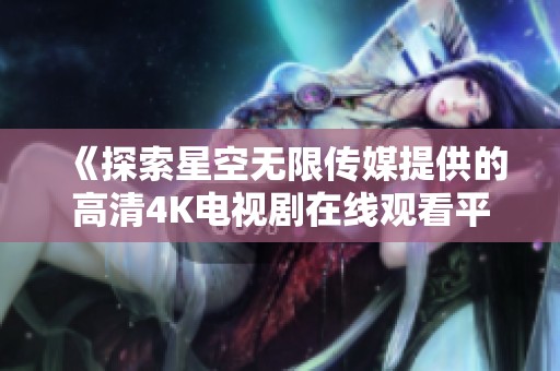 《探索星空無限傳媒提供的高清4K電視劇在線觀看平臺(tái)》