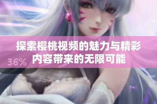 探索櫻桃視頻的魅力與精彩內(nèi)容帶來的無限可能