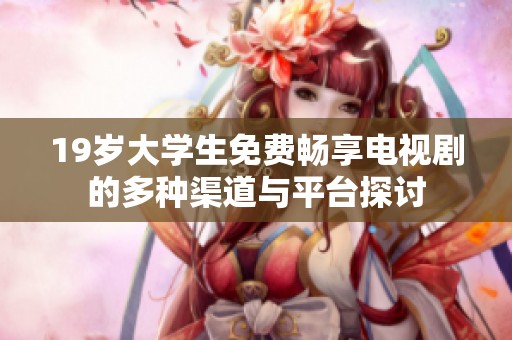 19歲大學(xué)生免費暢享電視劇的多種渠道與平臺探討