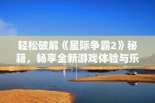 輕松破解《星際爭霸2》秘籍，暢享全新游戲體驗(yàn)與樂趣